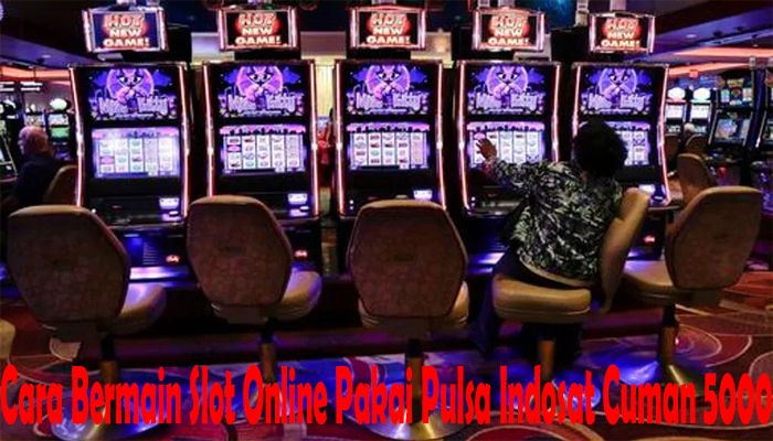 Cara Bermain Slot Online Pakai Pulsa Indosat Cuman 5000