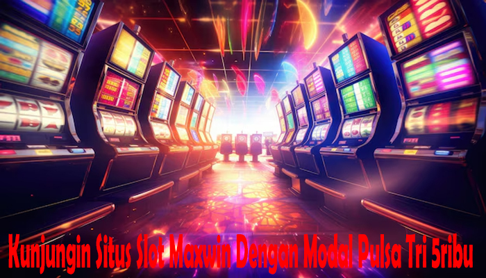 Kunjungin Situs Slot Maxwin Dengan Modal Pulsa Tri 5ribu