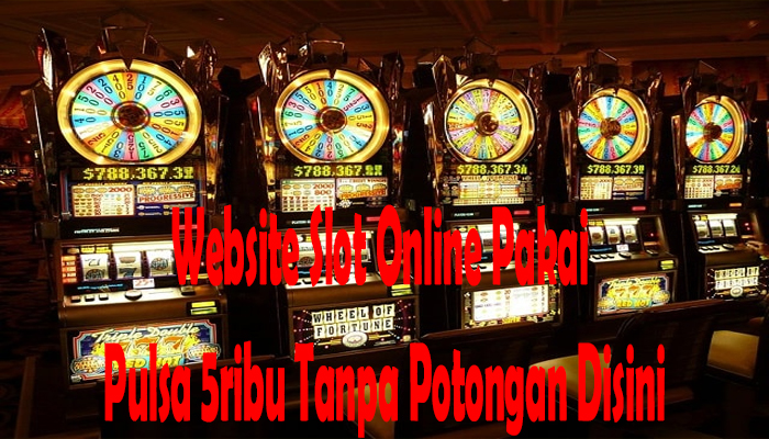 Website Slot Online Pakai Pulsa 5ribu Tanpa Potongan Disini